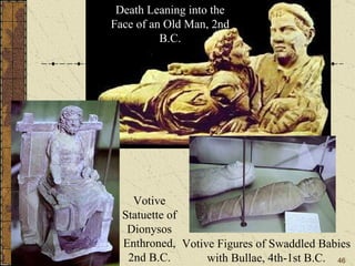 Death Leaning into the Face of an Old Man, 2nd B.C. Votive Statuette of Dionysos Enthroned, 2nd B.C. Votive Figures of Swaddled Babies with Bullae, 4th-1st B.C. 