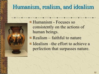 Humanism, realism, and idealism  Humanism - Focuses so consistently on the actions of human beings. Realism – faithful to nature Idealism –the effort to achieve a perfection that surpasses nature.  
