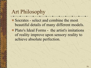 Art Philosophy  Socrates - select and combine the most beautiful details of many different models. Plato's Ideal Forms -  the artist's imitations of reality improve upon sensory reality to achieve absolute perfection. 