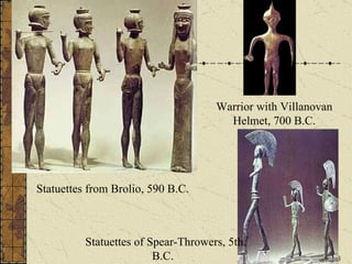 . Warrior with Villanovan Helmet, 700 B.C. Statuettes from Brolio, 590 B.C.  Statuettes of Spear-Throwers, 5th B.C.  