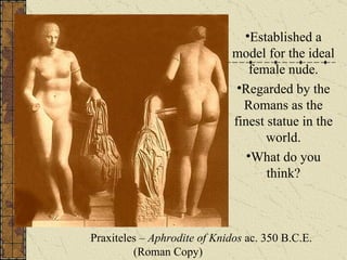 Praxiteles –  Aphrodite of Knidos  ac. 350 B.C.E. (Roman Copy) Established a model for the ideal female nude. Regarded by the Romans as the finest statue in the world. What do you think? 