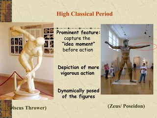 High Classical Period   Prominent feature:   capture the  “idea moment”  before action  Depiction of more vigorous   action  Dynamically posed of the figures (Discus Thrower) ( Zeus/ Poseidon) 