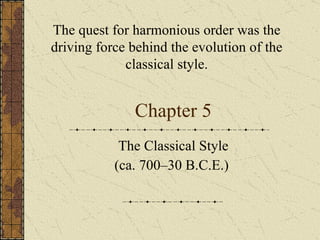 Chapter 5 The Classical Style (ca. 700–30 B.C.E.)  The quest for harmonious order was the driving force behind the evolution of the classical style. 