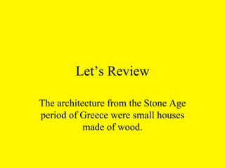 Let’s Review The architecture from the Stone Age period of Greece were small houses made of wood. 