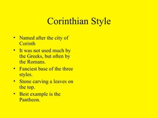Corinthian Style Named after the city of Corinth It was not used much by the Greeks, but often by the Romans. Fanciest base of the three styles. Stone carving a leaves on the top. Best example is the Pantheon. 