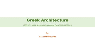 Greek Architecture
(650 B.C.- 30B.C.)(preceded by Aegean Circa 3000-1100B.C.)
By-
Ar. Aakritee Arya
 