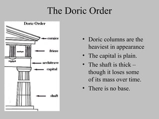 The Doric Order
• Doric columns are the
heaviest in appearance
• The capital is plain.
• The shaft is thick –
though it loses some
of its mass over time.
• There is no base.
 