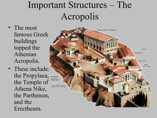 Important Structures – The
Acropolis
• The most
famous Greek
buildings
topped the
Athenian
Acropolis.
• These include:
the Propylaea,
the Temple of
Athena Nike,
the Parthenon,
and the
Erectheum.
 