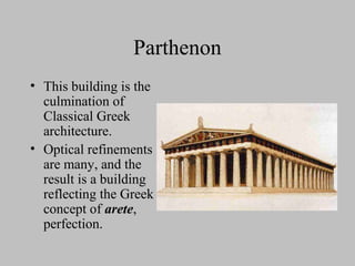 Parthenon
• This building is the
culmination of
Classical Greek
architecture.
• Optical refinements
are many, and the
result is a building
reflecting the Greek
concept of arete,
perfection.
 