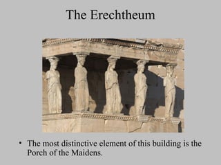The Erechtheum
• The most distinctive element of this building is the
Porch of the Maidens.
 