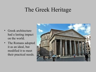 The Greek Heritage
• Greek architecture
had a lasting impact
on the world.
• The Romans adopted
it as an ideal, but
modified it to meet
their practical needs.
 