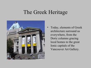 The Greek Heritage
• Today, elements of Greek
architecture surround us
everywhere, from the
Doric columns gracing
local homes to the great
Ionic capitals of the
Vancouver Art Gallery.
 