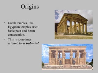 Origins
• Greek temples, like
Egyptian temples, used
basic post-and-beam
construction.
• This is sometimes
referred to as trabeated.
 