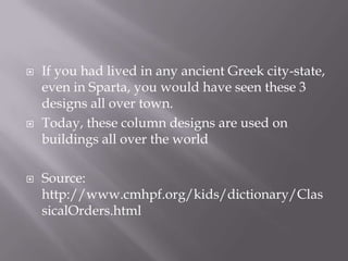  If you had lived in any ancient Greek city-state,
even in Sparta, you would have seen these 3
designs all over town.
 Today, these column designs are used on
buildings all over the world
 Source:
http://www.cmhpf.org/kids/dictionary/Clas
sicalOrders.html
 