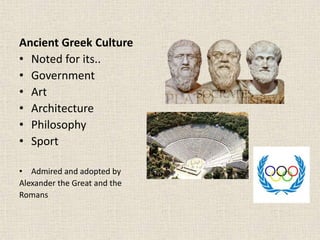 Ancient Greek Culture
• Noted for its..
• Government
• Art
• Architecture
• Philosophy
• Sport
• Admired and adopted by
Alexander the Great and the
Romans
 