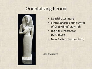 Orientalizing Period
• Daedalic sculpture
• From Daedalus, the creator
of King Minos’ labyrinth
• Rigidity = Pharaonic
portraiture
• Near Eastern texture (hair)
Lady of Auxxere
 