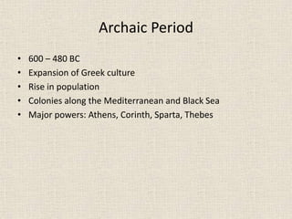 Archaic Period
• 600 – 480 BC
• Expansion of Greek culture
• Rise in population
• Colonies along the Mediterranean and Black Sea
• Major powers: Athens, Corinth, Sparta, Thebes
 