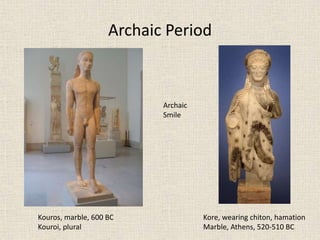 Archaic Period
Archaic
Smile
Kouros, marble, 600 BC
Kouroi, plural
Kore, wearing chiton, hamation
Marble, Athens, 520-510 BC
 