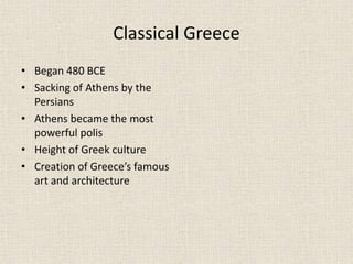 Classical Greece
• Began 480 BCE
• Sacking of Athens by the
Persians
• Athens became the most
powerful polis
• Height of Greek culture
• Creation of Greece’s famous
art and architecture
 