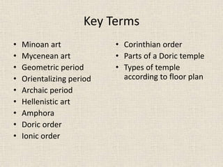 Key Terms
• Minoan art
• Mycenean art
• Geometric period
• Orientalizing period
• Archaic period
• Hellenistic art
• Amphora
• Doric order
• Ionic order
• Corinthian order
• Parts of a Doric temple
• Types of temple
according to floor plan
 