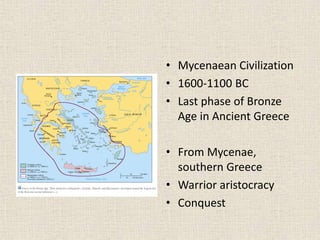 • Mycenaean Civilization
• 1600-1100 BC
• Last phase of Bronze
Age in Ancient Greece
• From Mycenae,
southern Greece
• Warrior aristocracy
• Conquest
 