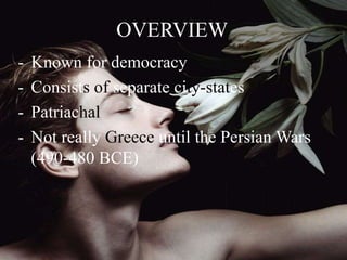 - Known for democracy
- Consists of separate city-states
- Patriachal
- Not really Greece until the Persian Wars
(490-480 BCE)
OVERVIEW
 