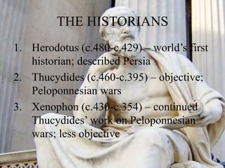 THE HISTORIANS
1. Herodotus (c.480-c.429) – world’s first
historian; described Persia
2. Thucydides (c.460-c.395) – objective;
Peloponnesian wars
3. Xenophon (c.430-c.354) – continued
Thucydides’ work on Peloponnesian
wars; less objective
 