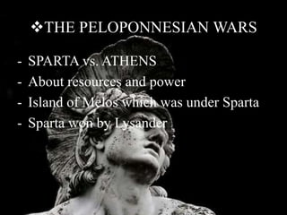 THE PELOPONNESIAN WARS
- SPARTA vs. ATHENS
- About resources and power
- Island of Melos which was under Sparta
- Sparta won by Lysander
 