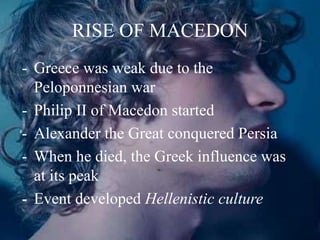RISE OF MACEDON
- Greece was weak due to the
Peloponnesian war
- Philip II of Macedon started
- Alexander the Great conquered Persia
- When he died, the Greek influence was
at its peak
- Event developed Hellenistic culture
 