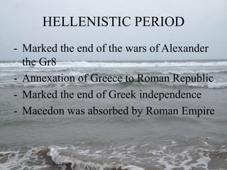 HELLENISTIC PERIOD
- Marked the end of the wars of Alexander
the Gr8
- Annexation of Greece to Roman Republic
- Marked the end of Greek independence
- Macedon was absorbed by Roman Empire
 