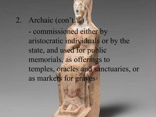 2. Archaic (con’t…)
- commissioned either by
aristocratic individuals or by the
state, and used for public
memorials, as offerings to
temples, oracles and sanctuaries, or
as markers for graves
 