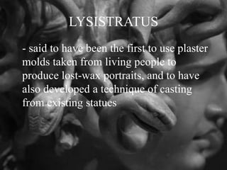 LYSISTRATUS
- said to have been the first to use plaster
molds taken from living people to
produce lost-wax portraits, and to have
also developed a technique of casting
from existing statues
 