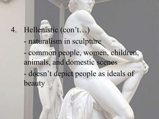 4. Hellenistic (con’t…)
- naturalism in sculpture
- common people, women, children,
animals, and domestic scenes
- doesn’t depict people as ideals of
beauty
 