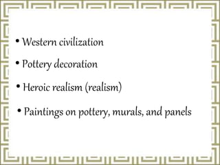 • Western civilization
• Pottery decoration
• Heroic realism (realism)
• Paintings on pottery, murals, and panels
 