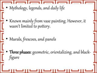 • Mythology, legends, and daily life
• Known mainly from vase painting. However, it
wasn't limited to pottery.
• Murals, frescoes, and panels
• Three phases: geometric, orientalizing, and black-
figure
 