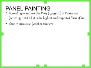 PANEL PAINTING
• According to authors like Pliny (23-79 CE) or Pausanias
(active 143-176 CE), it is the highest and respected form of art
• done in encaustic (wax) or tempera
 