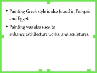 • Painting Greek style is also found in Pompeii
and Egypt.
• Painting was also used to
enhance architecture works, and sculptures.
 