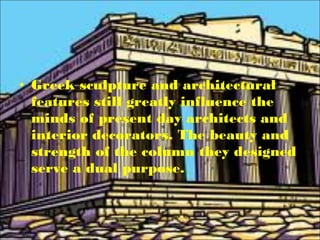 • Greek sculpture and architectural
features still greatly influence the
minds of present day architects and
interior decorators. The beauty and
strength of the column they designed
serve a dual purpose.
 