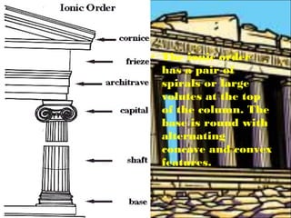 • The ionic order
has a pair of
spirals or large
volutes at the top
of the column. The
base is round with
alternating
concave and convex
features.
 