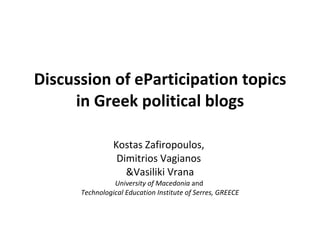 Discussion of eParticipation topics in Greek political blogs Kostas Zafiropoulos,  Dimitrios Vagianos  &Vasiliki Vrana University of Macedonia  and   Technological Education Institute of Serres, GREECE 