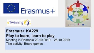 Erasmus+ KA229
Play to learn, learn to play
Meeting in Romania 20.10.2019 – 26.10.2019
Title activity: Board games
 