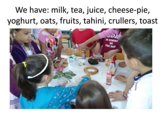 We have: milk, tea, juice, cheese-pie,
yoghurt, oats, fruits, tahini, crullers, toast
 