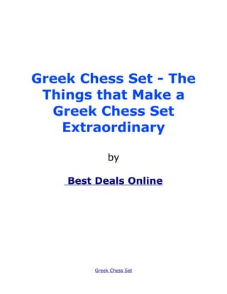 Greek Chess Set - The
 Things that Make a
  Greek Chess Set
   Extraordinary

             by

    Best Deals Online




        Greek Chess Set
 