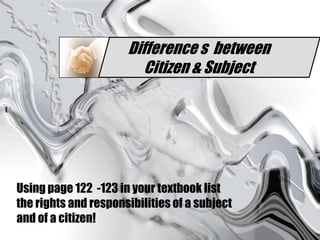 Difference s  between Citizen & Subject Using page 122  -123 in your textbook list therights and responsibilities of a subject and of a citizen! 