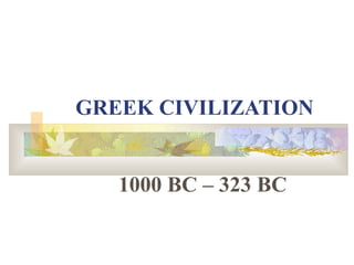 GREEK CIVILIZATION 
1000 BC – 323 BC 
 