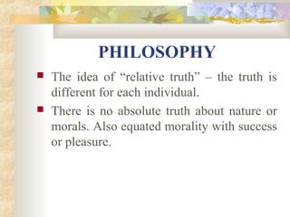 PHILOSOPHY 
 The idea of “relative truth” – the truth is 
different for each individual. 
 There is no absolute truth about nature or 
morals. Also equated morality with success 
or pleasure. 
 
