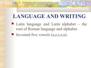 LANGUAGE AND WRITING 
 Latin language and Latin alphabet – the 
root of Roman language and alphabet. 
 Invented five vowels (a,e,i,o,u). 
 