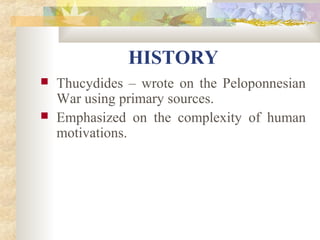 HISTORY 
 Thucydides – wrote on the Peloponnesian 
War using primary sources. 
 Emphasized on the complexity of human 
motivations. 
 