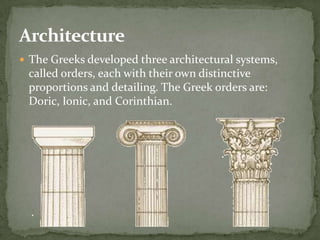 Architecture
 The Greeks developed three architectural systems,
 called orders, each with their own distinctive
 proportions and detailing. The Greek orders are:
 Doric, Ionic, and Corinthian.
 