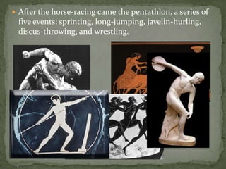  After the horse-racing came the pentathlon, a series of
 five events: sprinting, long-jumping, javelin-hurling,
 discus-throwing, and wrestling.
 